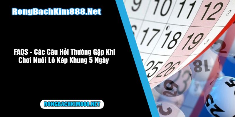 FAQS - Các Câu Hỏi Thường Gặp Khi Chơi Nuôi Lô Kép Khung 5 Ngày