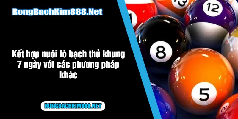 Kết hợp nuôi lô bạch thủ khung 7 ngày với các phương pháp khác